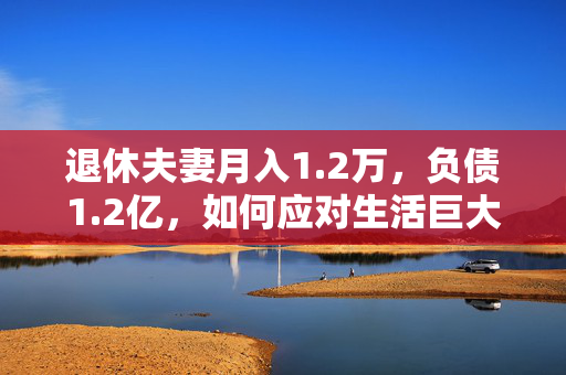 退休夫妻月入1.2万，负债1.2亿，如何应对生活巨大落差的挑战？