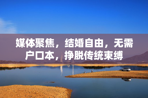 媒体聚焦，结婚自由，无需户口本，挣脱传统束缚