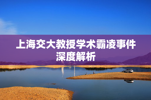 上海交大教授学术霸凌事件深度解析