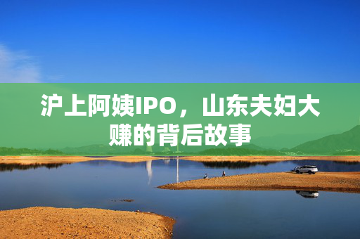 沪上阿姨IPO，山东夫妇大赚的背后故事