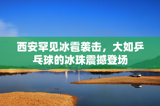 西安罕见冰雹袭击，大如乒乓球的冰珠震撼登场