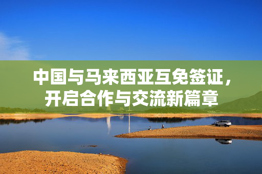 中国与马来西亚互免签证，开启合作与交流新篇章
