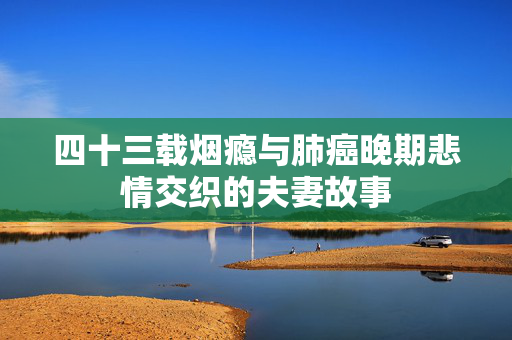 四十三载烟瘾与肺癌晚期悲情交织的夫妻故事