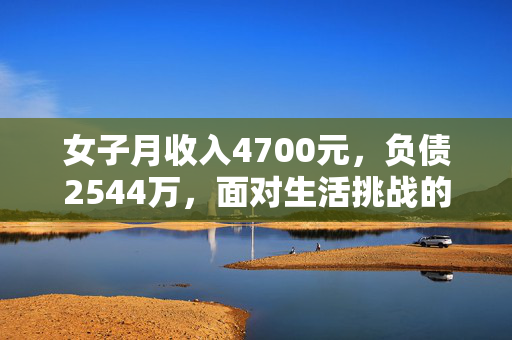 女子月收入4700元，负债2544万，面对生活挑战的策略