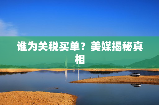 谁为关税买单？美媒揭秘真相
