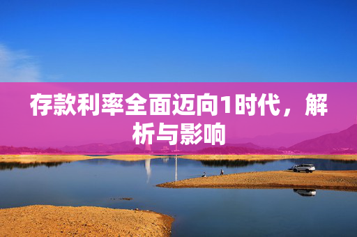 存款利率全面迈向1时代，解析与影响