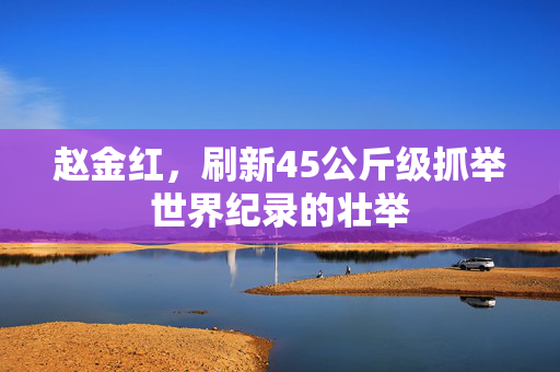 赵金红，刷新45公斤级抓举世界纪录的壮举