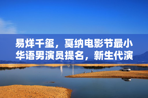易烊千玺，戛纳电影节最小华语男演员提名，新生代演员的无限可能