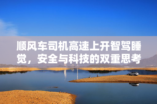 顺风车司机高速上开智驾睡觉，安全与科技的双重思考