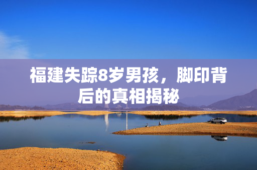 福建失踪8岁男孩，脚印背后的真相揭秘