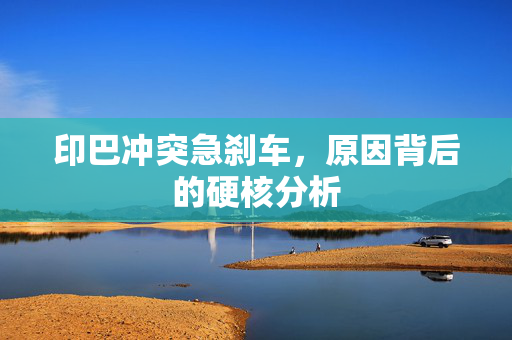 印巴冲突急刹车，原因背后的硬核分析