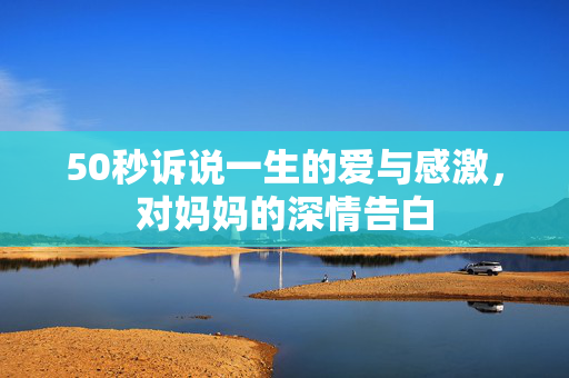 50秒诉说一生的爱与感激，对妈妈的深情告白