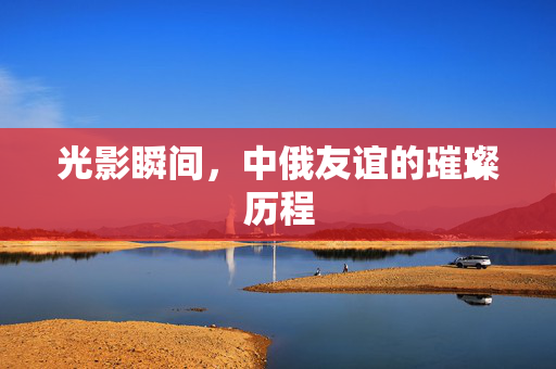 光影瞬间，中俄友谊的璀璨历程