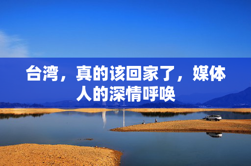 台湾，真的该回家了，媒体人的深情呼唤