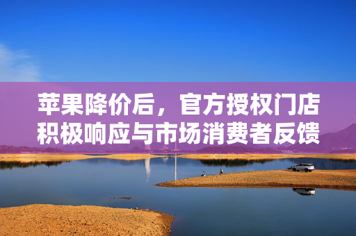 苹果降价后，官方授权门店积极响应与市场消费者反馈