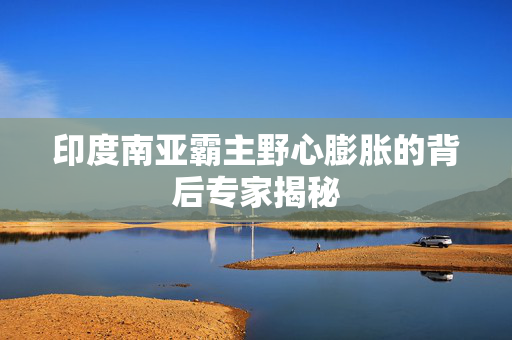 印度南亚霸主野心膨胀的背后专家揭秘