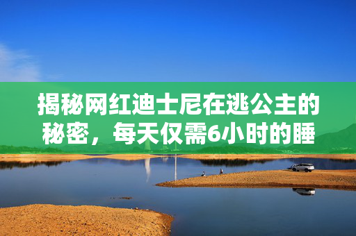 揭秘网红迪士尼在逃公主的秘密，每天仅需6小时的睡眠