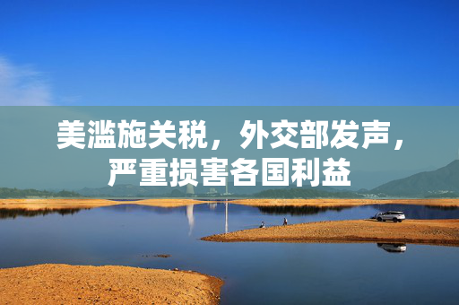 美滥施关税，外交部发声，严重损害各国利益