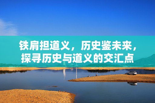 铁肩担道义，历史鉴未来，探寻历史与道义的交汇点