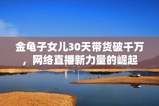 金龟子女儿30天带货破千万，网络直播新力量的崛起