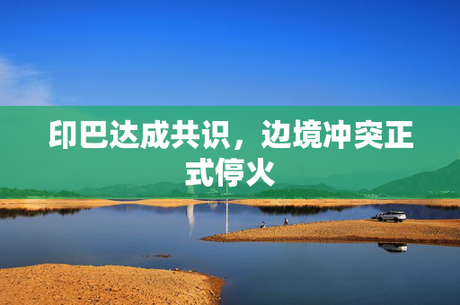 印巴达成共识，边境冲突正式停火
