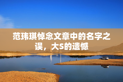 范玮琪悼念文章中的名字之误，大S的遗憾