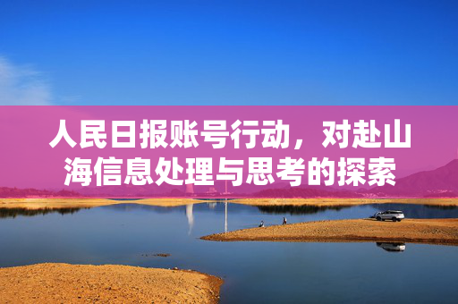 人民日报账号行动，对赴山海信息处理与思考的探索