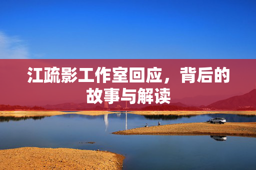 江疏影工作室回应，背后的故事与解读