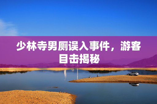 少林寺男厕误入事件，游客目击揭秘