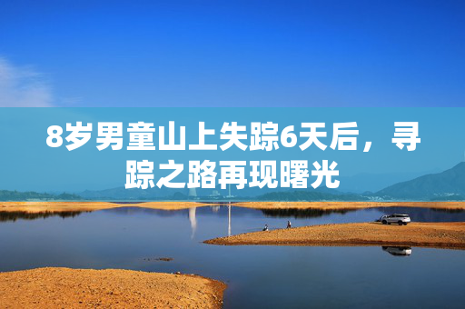8岁男童山上失踪6天后，寻踪之路再现曙光