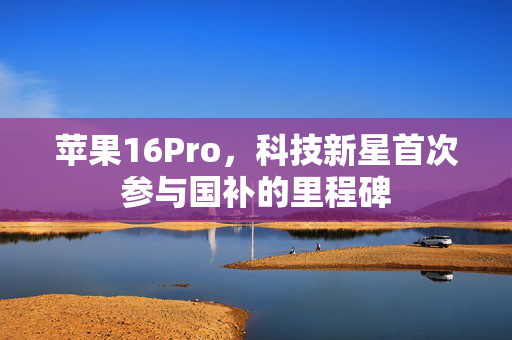 苹果16Pro，科技新星首次参与国补的里程碑