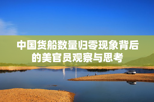 中国货船数量归零现象背后的美官员观察与思考