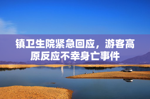 镇卫生院紧急回应，游客高原反应不幸身亡事件