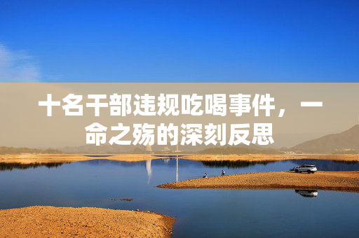十名干部违规吃喝事件，一命之殇的深刻反思