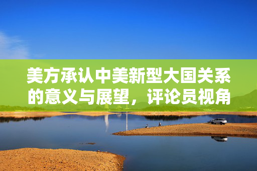 美方承认中美新型大国关系的意义与展望，评论员视角