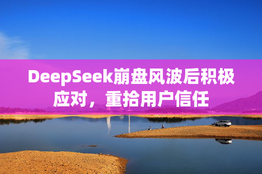 DeepSeek崩盘风波后积极应对，重拾用户信任