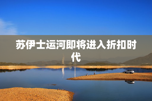苏伊士运河即将进入折扣时代