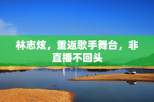 林志炫，重返歌手舞台，非直播不回头