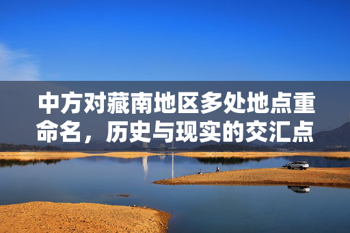 中方对藏南地区多处地点重命名，历史与现实的交汇点