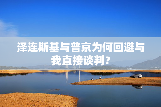 泽连斯基与普京为何回避与我直接谈判？