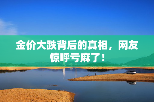 金价大跌背后的真相，网友惊呼亏麻了！