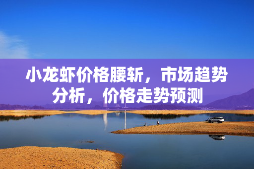小龙虾价格腰斩，市场趋势分析，价格走势预测