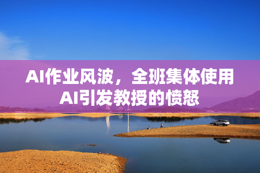 AI作业风波，全班集体使用AI引发教授的愤怒