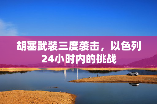 胡塞武装三度袭击，以色列24小时内的挑战
