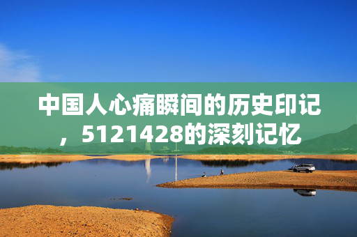 中国人心痛瞬间的历史印记，5121428的深刻记忆
