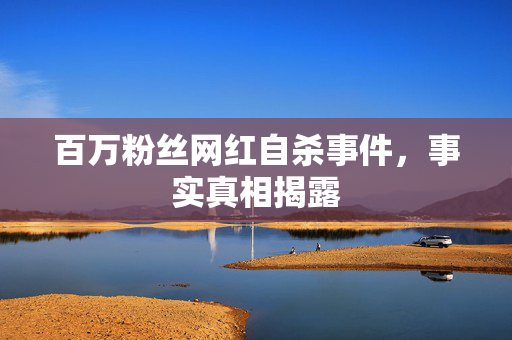 百万粉丝网红自杀事件，事实真相揭露