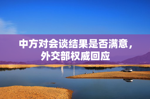 中方对会谈结果是否满意，外交部权威回应