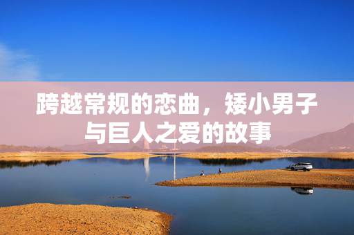 跨越常规的恋曲，矮小男子与巨人之爱的故事