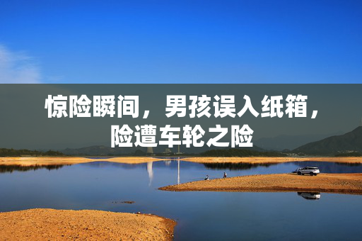 惊险瞬间，男孩误入纸箱，险遭车轮之险