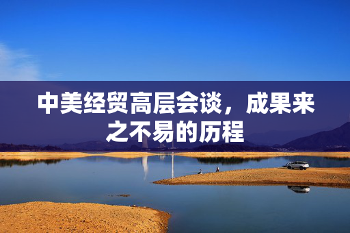 中美经贸高层会谈，成果来之不易的历程